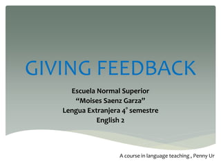 GIVING FEEDBACK
Escuela Normal Superior
“Moises Saenz Garza”
Lengua Extranjera 4° semestre
English 2
A course in language teaching , Penny Ur
 