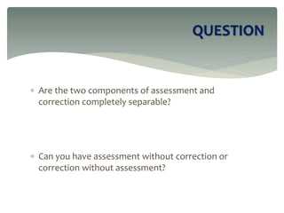  Are the two components of assessment and
correction completely separable?
 Can you have assessment without correction or
correction without assessment?
QUESTION
 