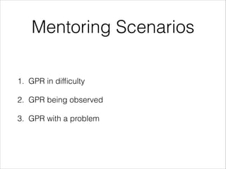 Mentoring Scenarios
1. GPR in difﬁculty
2. GPR being observed
3. GPR with a problem
 