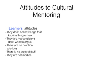 Attitudes to Cultural
Mentoring
Learners’ attitudes:
- They don’t acknowledge that
I know a thing or two
- They are not consistent
- I don't want to argue
- There are no practical
solutions 
- There is no cultural stuff
- They are not medical
 