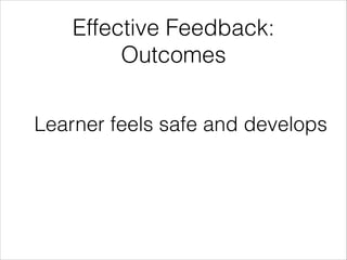 Effective Feedback:
Outcomes
Learner feels safe and develops
 