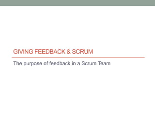 GIVING FEEDBACK & SCRUM
The purpose of feedback in a Scrum Team
 