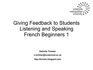 Giving Feedback to Students Listening and Speaking French Beginners 1   Nathalie Ticheler [email_address] http://ticheler.blogspot.com 