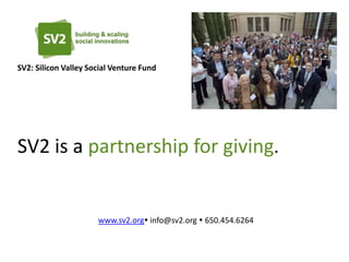 SV2: Silicon Valley Social Venture Fund




SV2 is a partnership for giving.


                      www.sv2.org info@sv2.org  650.454.6264
 