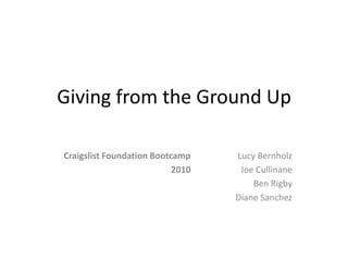 Giving from the Ground Up

Craigslist Foundation Bootcamp    Lucy Bernholz
                           2010    Joe Cullinane
                                      Ben Rigby
                                  Diane Sanchez
 