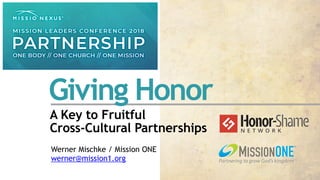 A Key to Fruitful  
Cross-Cultural Partnerships
Giving Honor
Werner Mischke / Mission ONE 
werner@mission1.org
 