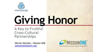 A Key to Fruitful  
Cross-Cultural
Partnerships
Giving Honor
Werner Mischke / Mission ONE 
werner@mission1.org
 