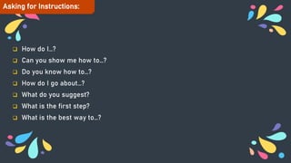  How do I…?
 Can you show me how to…?
 Do you know how to…?
 How do I go about…?
 What do you suggest?
 What is the first step?
 What is the best way to…?
Asking for Instructions:
 