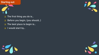  The first thing you do is…
 Before you begin, (you should…)
 The best place to begin is…
 I would start by…
Starting out:
 