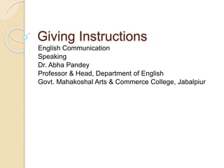 Giving Instructions
English Communication
Speaking
Dr. Abha Pandey
Professor & Head, Department of English
Govt. Mahakoshal Arts & Commerce College, Jabalpiur
 