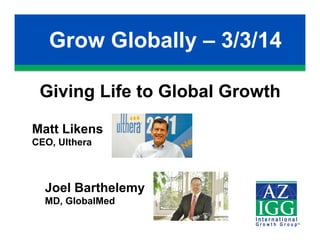 Grow Globally – 3/3/14
Giving Life to Global Growth
Matt Likens
CEO, Ulthera

Joel Barthelemy
MD, GlobalMed

 