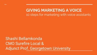 MAY 2Shashi4TH 2017Shash
marketing@surefirelocal.com
GIVING MARKETING A VOICE
10 steps for marketing with voice assistants
Shashi Bellamkonda
CMO Surefire Local &
Adjunct Prof. Georgetown University
 