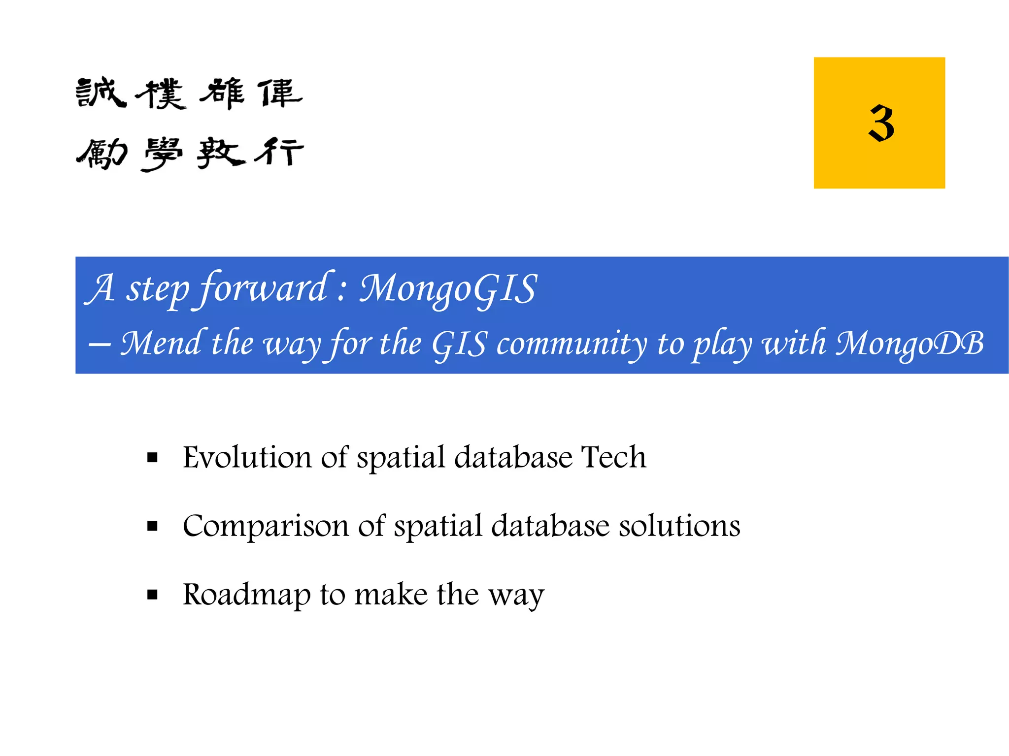 A step forward : MongoGIS
– Mend the way for the GIS community to play with MongoDB
3
 Evolution of spatial database Tech
 Comparison of spatial database solutions
 Roadmap to make the way
 