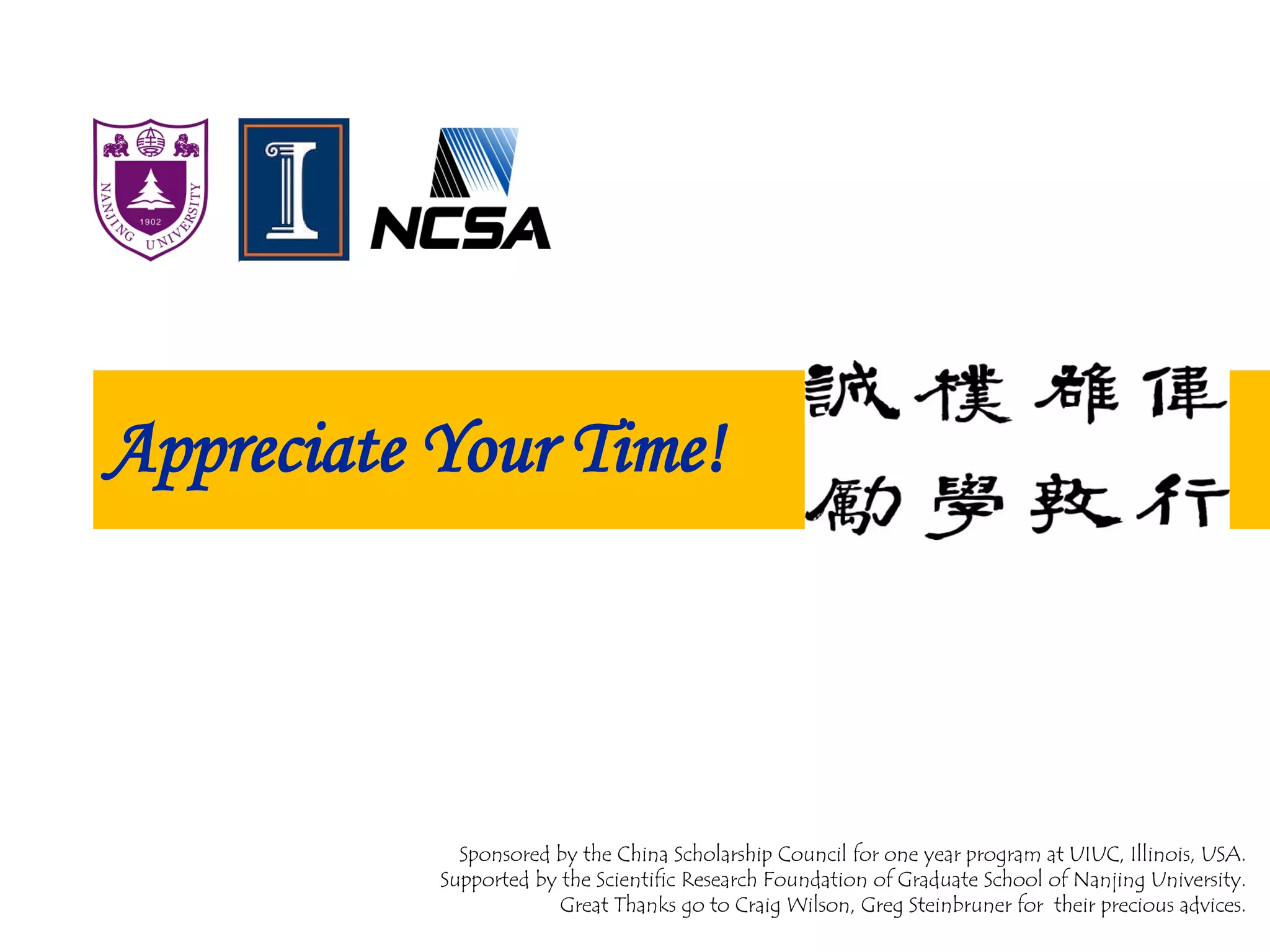 Appreciate Your Time!
Sponsored by the China Scholarship Council for one year program at UIUC, Illinois, USA.
Supported by the Scientific Research Foundation of Graduate School of Nanjing University.
Great Thanks go to Craig Wilson, Greg Steinbruner for their precious advices.
 