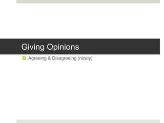 Giving Opinions
 Agreeing & Disagreeing (nicely)
 