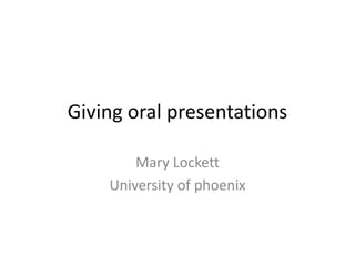 Giving oral presentations
Mary Lockett
University of phoenix
 