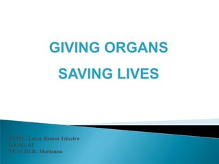 GIVING ORGANS
                  SAVING LIVES



PUPIL: Luiza Ramos Teixeira
GANG: 61
TEACHER: Marianna
 