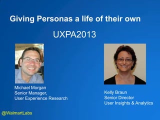 Giving Personas a life of their own
Michael Morgan
Senior Manager,
User Experience Research
UXPA2013
@WalmartLabs
Kelly Braun
Senior Director
User Insights & Analytics
 