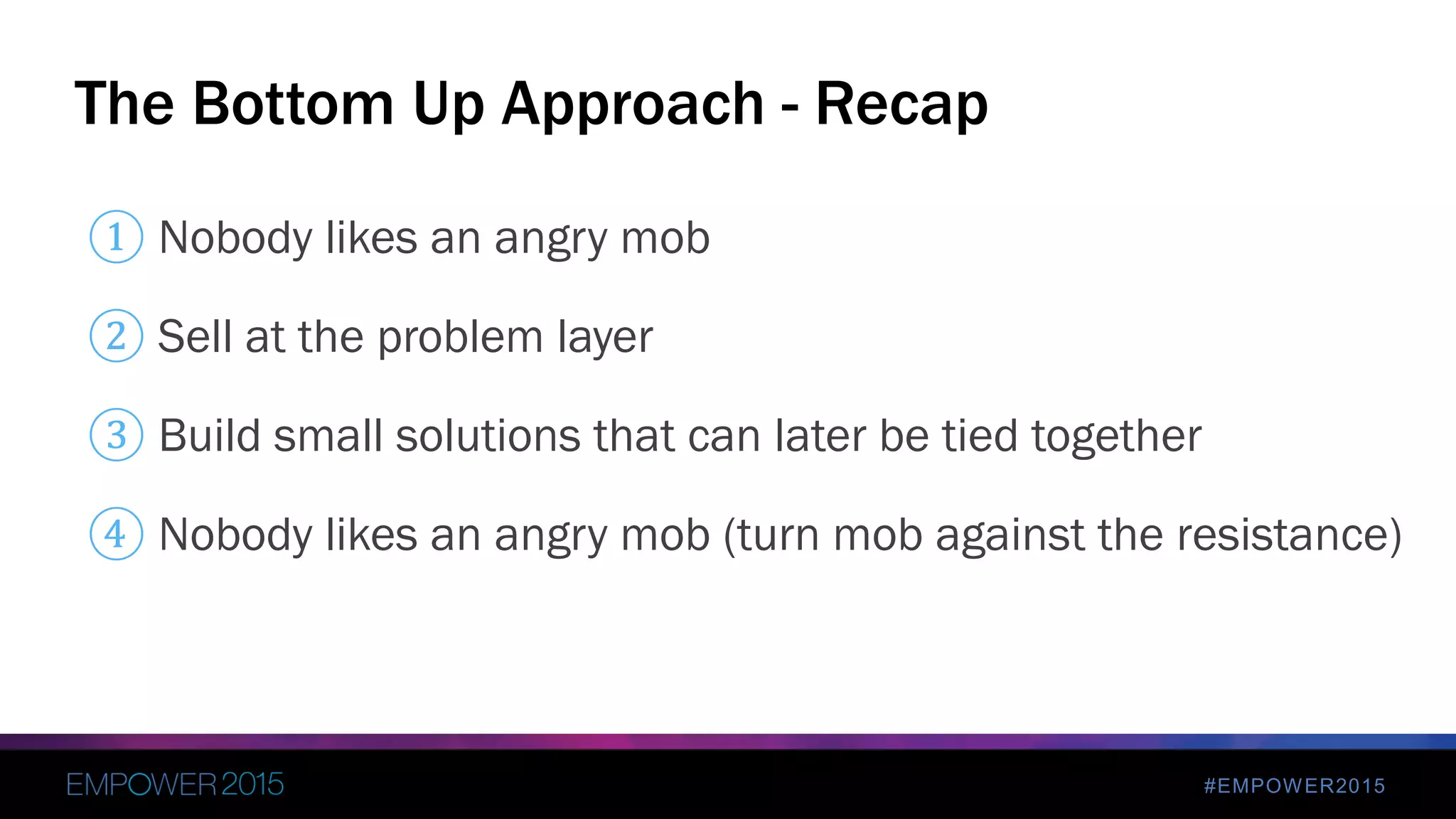 #EMPOWER2015
① Nobody likes an angry mob
② Sell at the problem layer
③ Build small solutions that can later be tied together
④ Nobody likes an angry mob (turn mob against the resistance)
The Bottom Up Approach - Recap
 