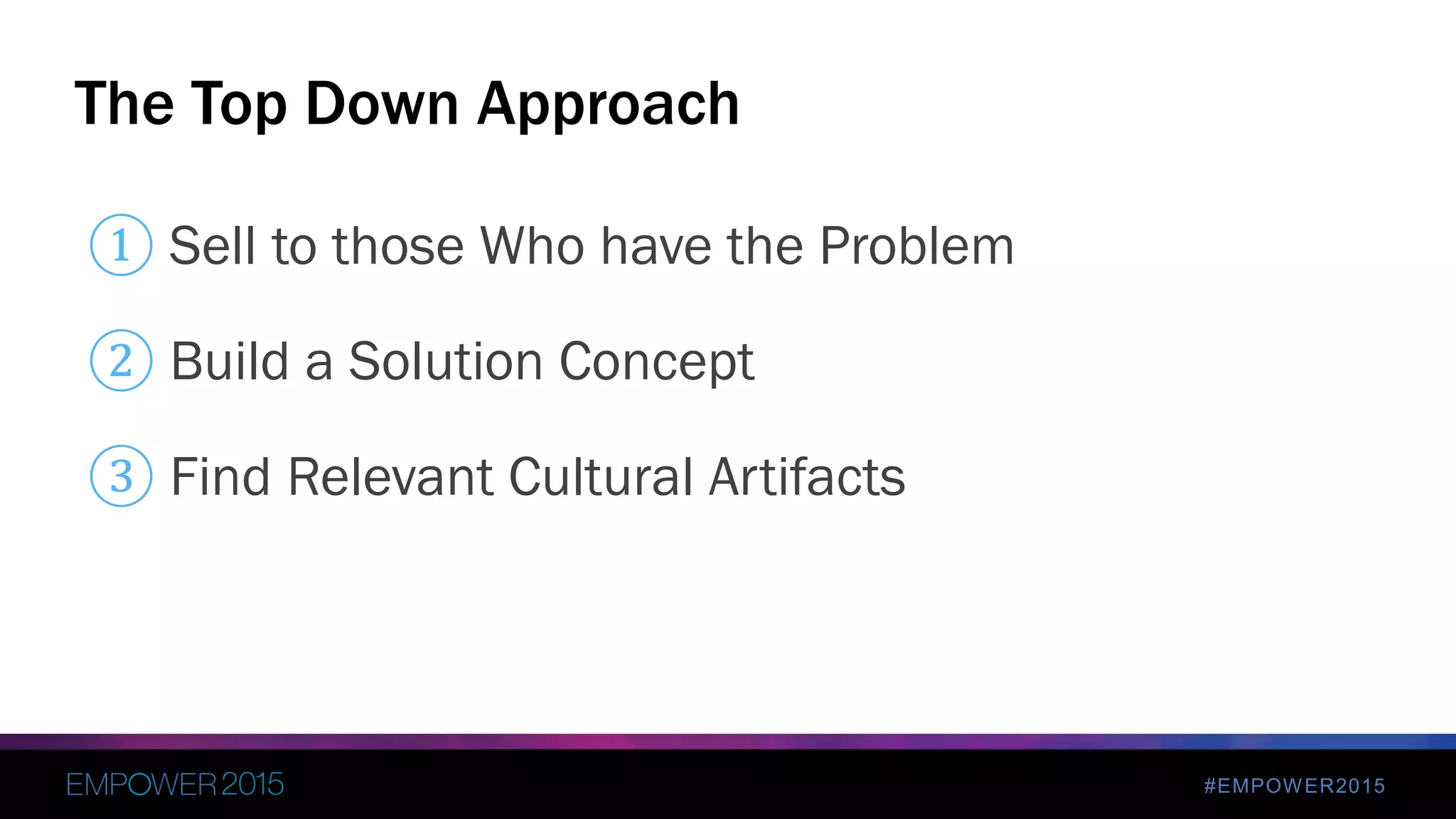 #EMPOWER2015
① Sell to those Who have the Problem
② Build a Solution Concept
③ Find Relevant Cultural Artifacts
The Top Down Approach
 