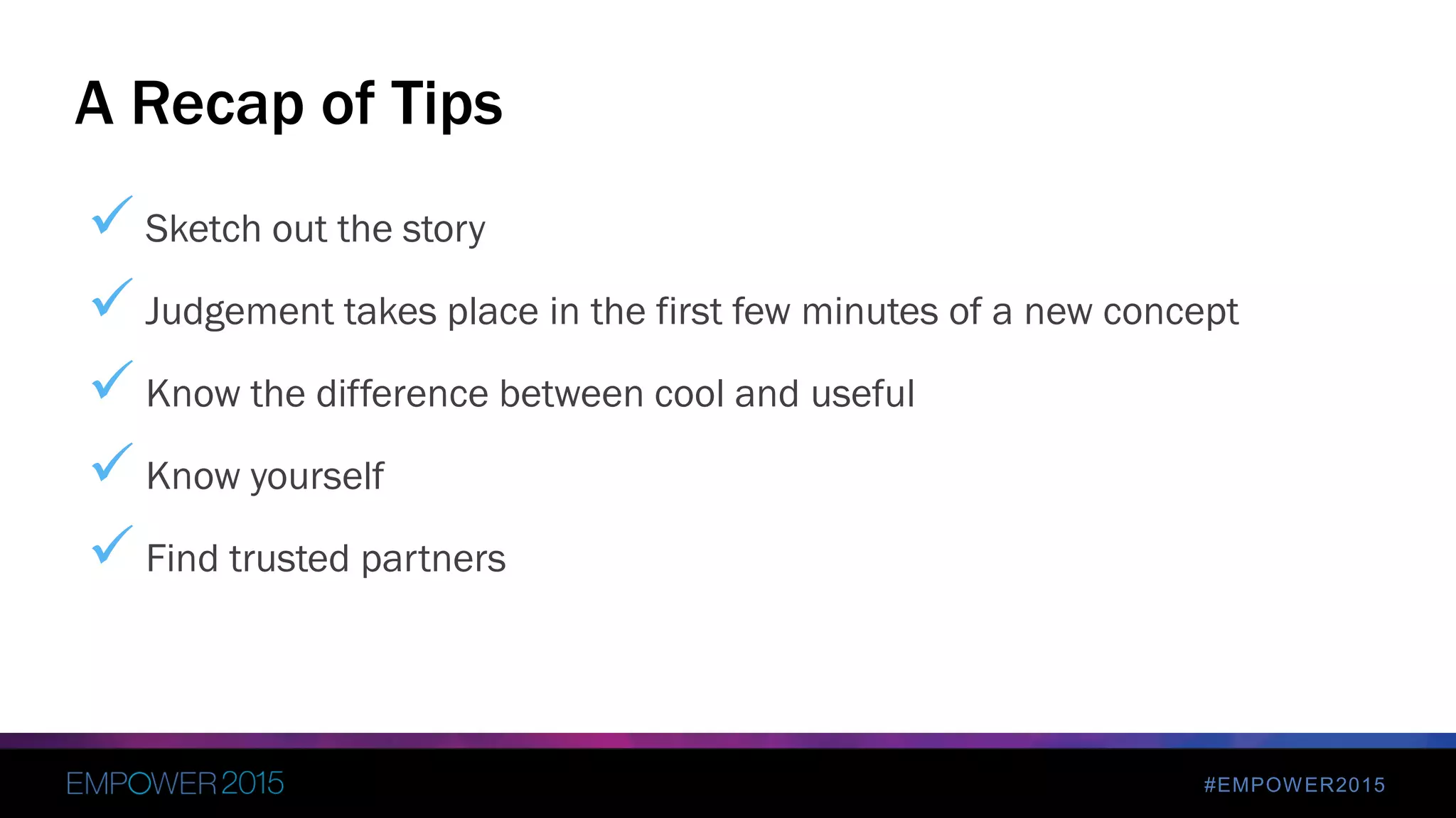 #EMPOWER2015
 Sketch out the story
 Judgement takes place in the first few minutes of a new concept
 Know the difference between cool and useful
 Know yourself
 Find trusted partners
A Recap of Tips
 