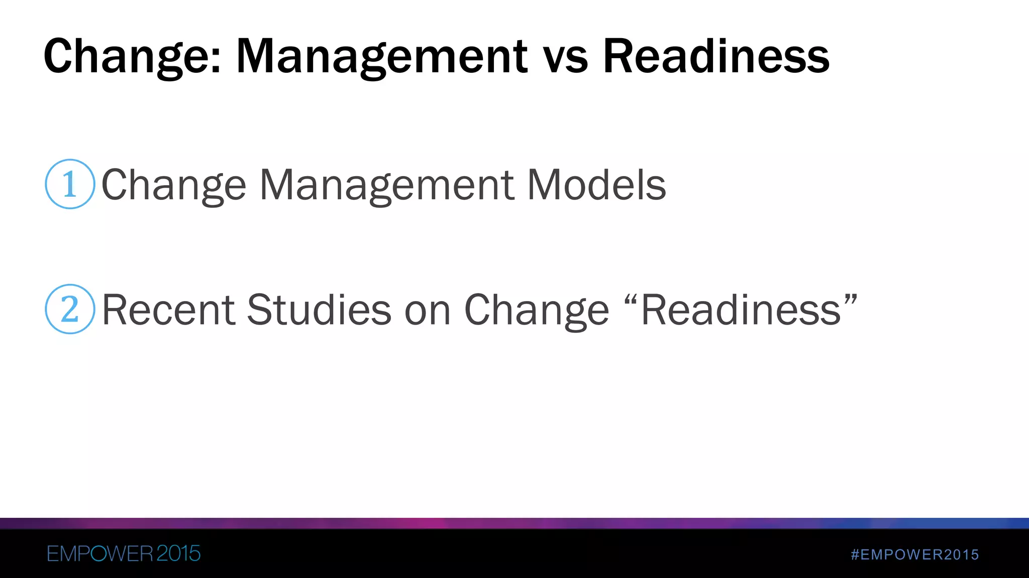 #EMPOWER2015
①Change Management Models
Change: Management vs Readiness
②Recent Studies on Change “Readiness”
 
