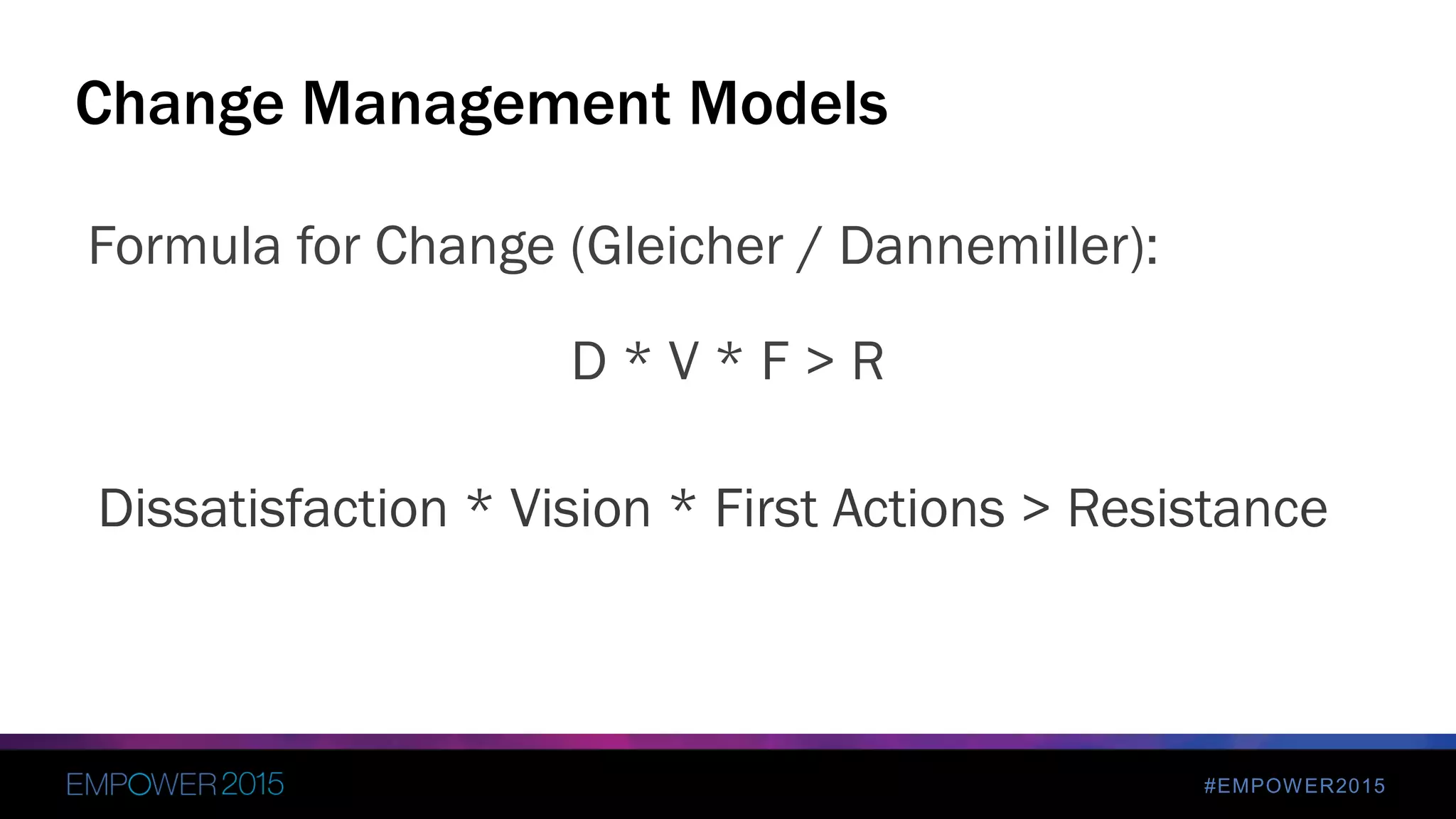 #EMPOWER2015
Formula for Change (Gleicher / Dannemiller):
D * V * F > R
Change Management Models
Dissatisfaction * Vision * First Actions > Resistance
 