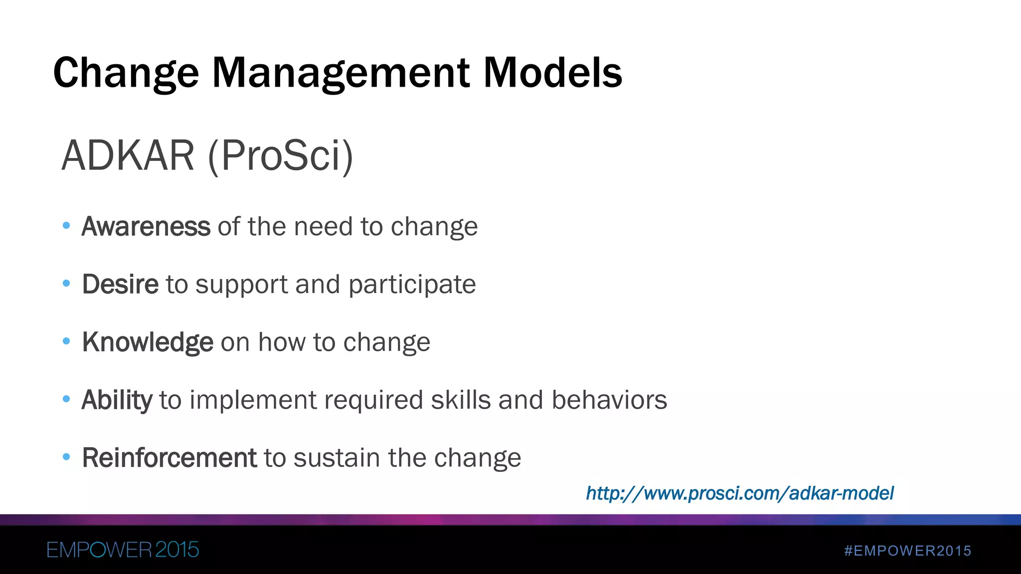 #EMPOWER2015
ADKAR (ProSci)
• Awareness of the need to change
• Desire to support and participate
• Knowledge on how to change
• Ability to implement required skills and behaviors
• Reinforcement to sustain the change
Change Management Models
http://www.prosci.com/adkar-model
 