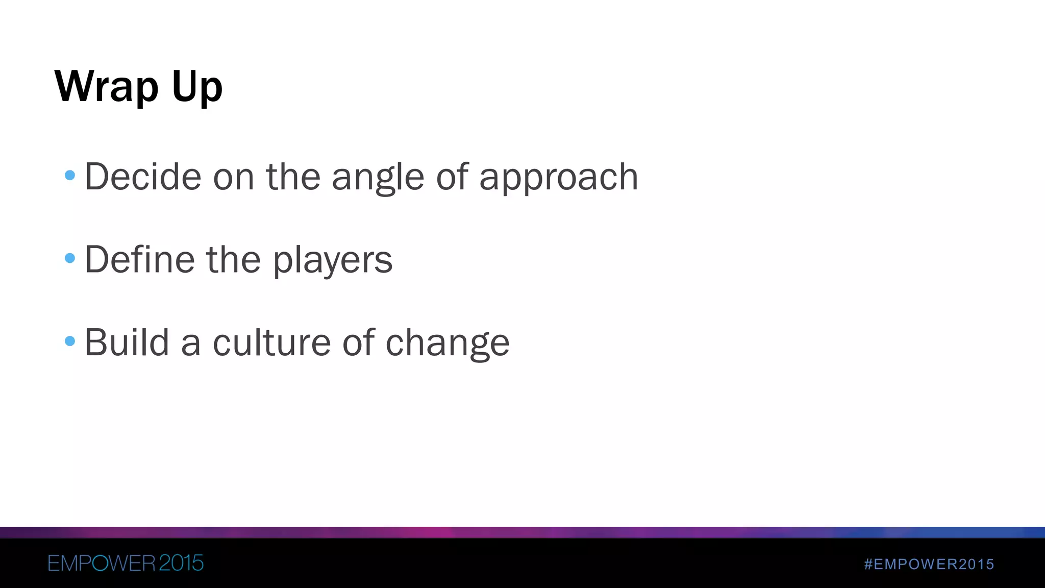 #EMPOWER2015
• Decide on the angle of approach
• Define the players
• Build a culture of change
Wrap Up
 