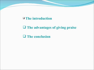 <ul><li>The introduction  </li></ul><ul><li>The advantages of giving praise  </li></ul><ul><li>The conclusion  </li></ul>