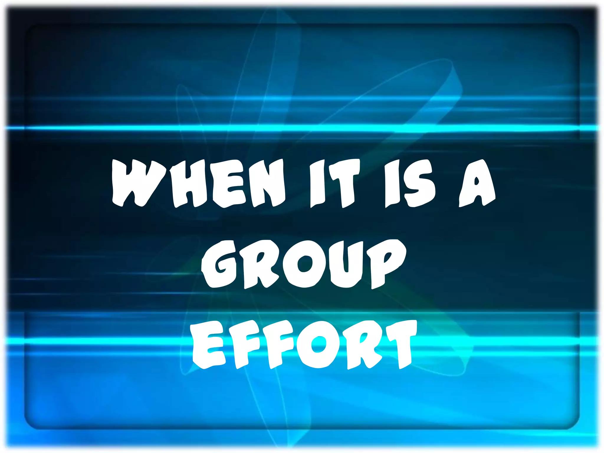 When it is a
  group
  effort
 