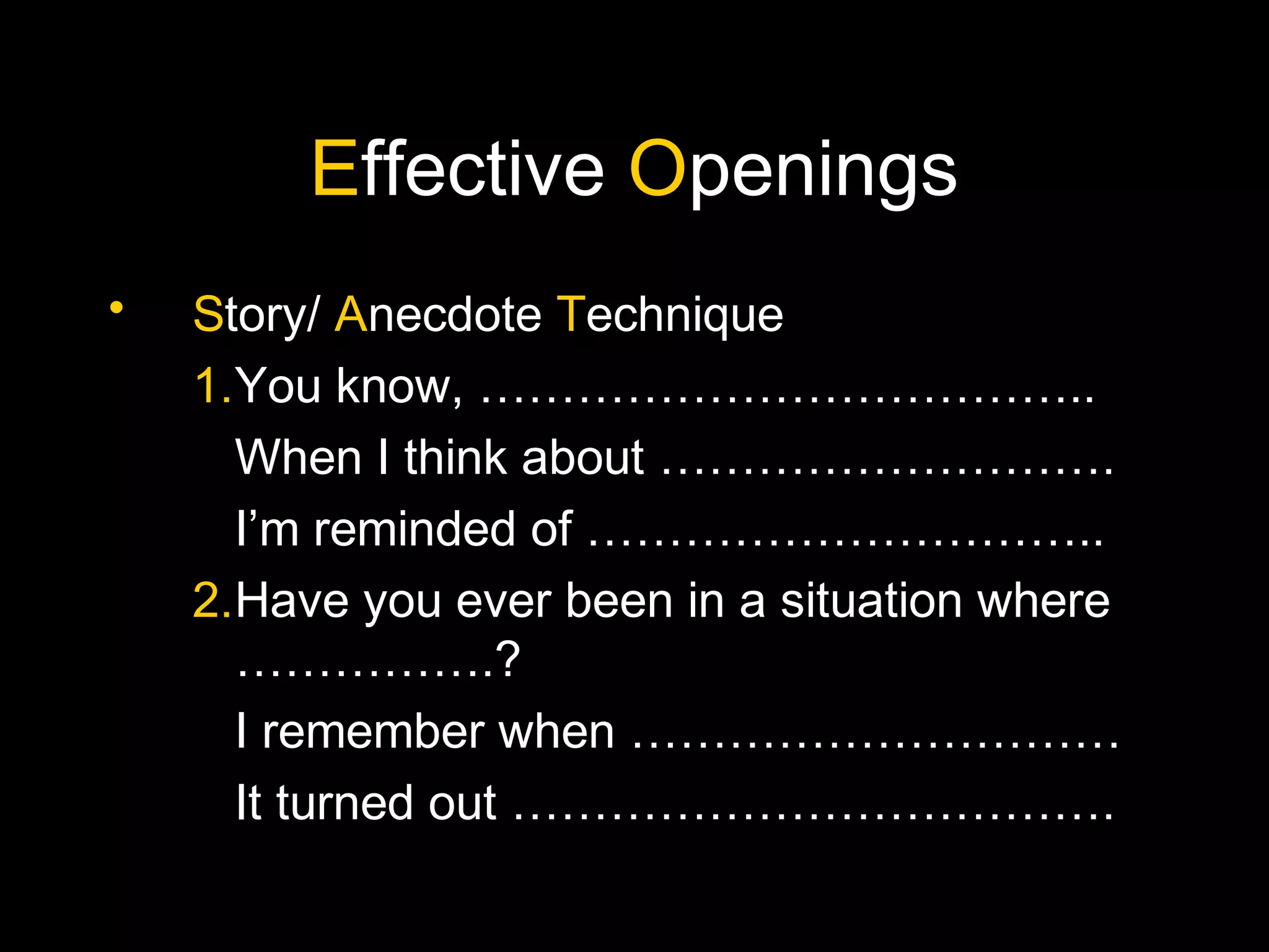 Effective Openings
• Story/ Anecdote Technique
1.You know, ………………………………..
When I think about ……………………….
I’m reminded of …………………………..
2.Have you ever been in a situation where
…………….?
I remember when …………………………
It turned out ……………………………….