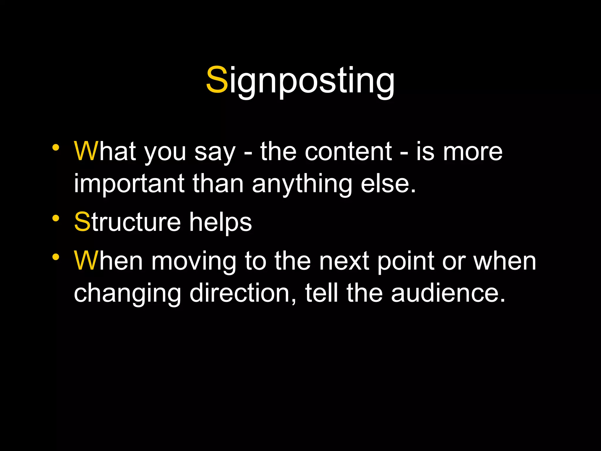 Signposting
• What you say - the content - is more
important than anything else.
• Structure helps
• When moving to the next point or when
changing direction, tell the audience.