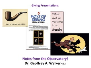 Giving Presentations
Notes from the Observatory!
Dr. Geoffrey A. Walker V. 5.2
 