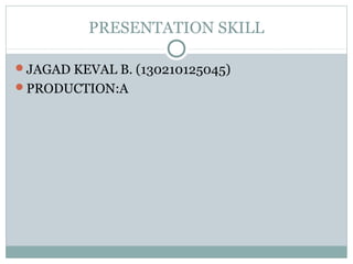 PRESENTATION SKILL
JAGAD KEVAL B. (130210125045)
PRODUCTION:A
 