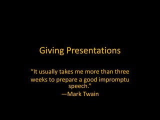 Giving Presentations
“It usually takes me more than three
weeks to prepare a good impromptu
speech.”
—Mark Twain
 