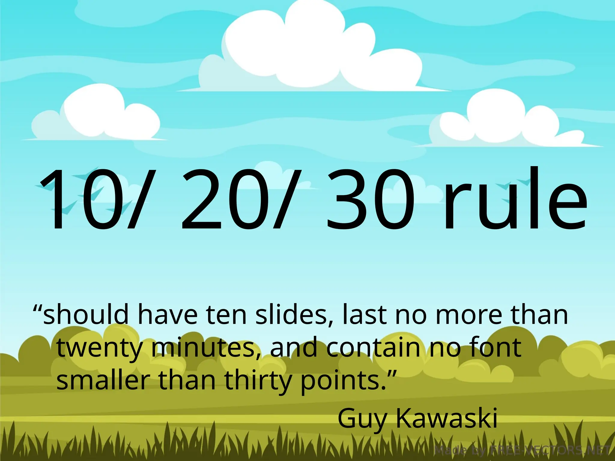 “should have ten slides, last no more than
twenty minutes, and contain no font
smaller than thirty points.”
Guy Kawaski
10/ 20/ 30 rule
 