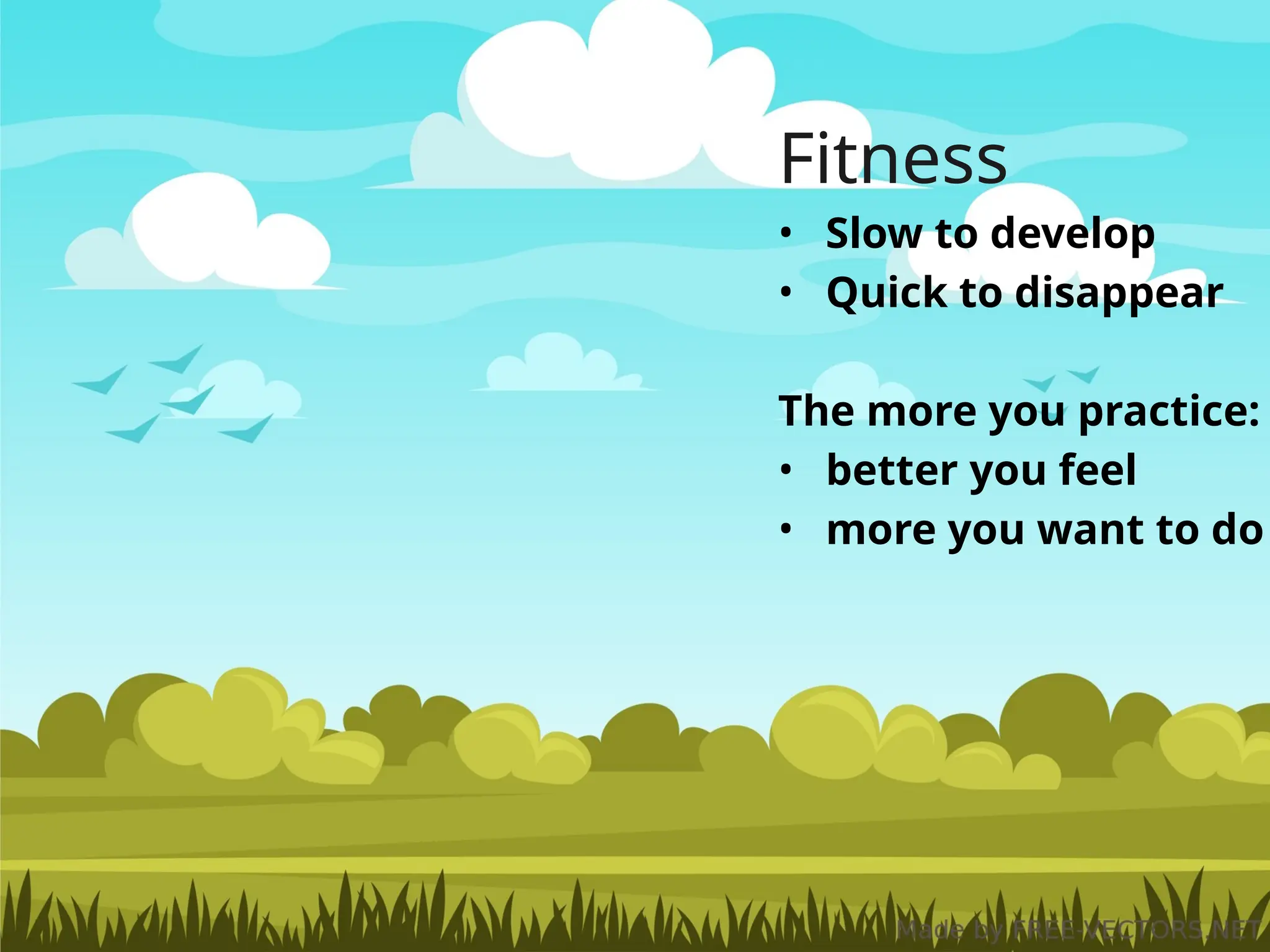 Fitness
• Slow to develop
• Quick to disappear
The more you practice:
• better you feel
• more you want to do
 