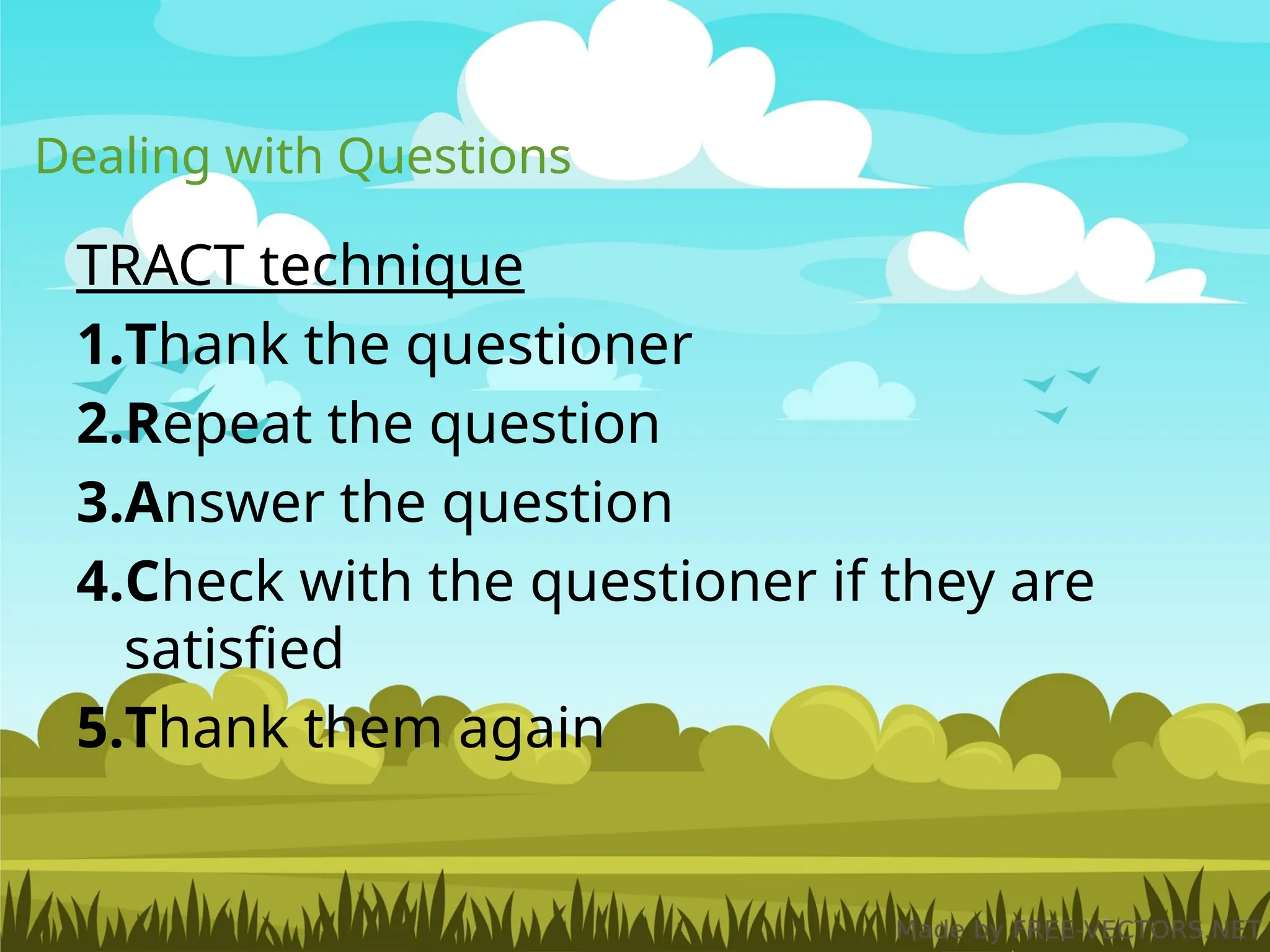 Dealing with Questions
TRACT technique
1.Thank the questioner
2.Repeat the question
3.Answer the question
4.Check with the questioner if they are
satisfied
5.Thank them again
 