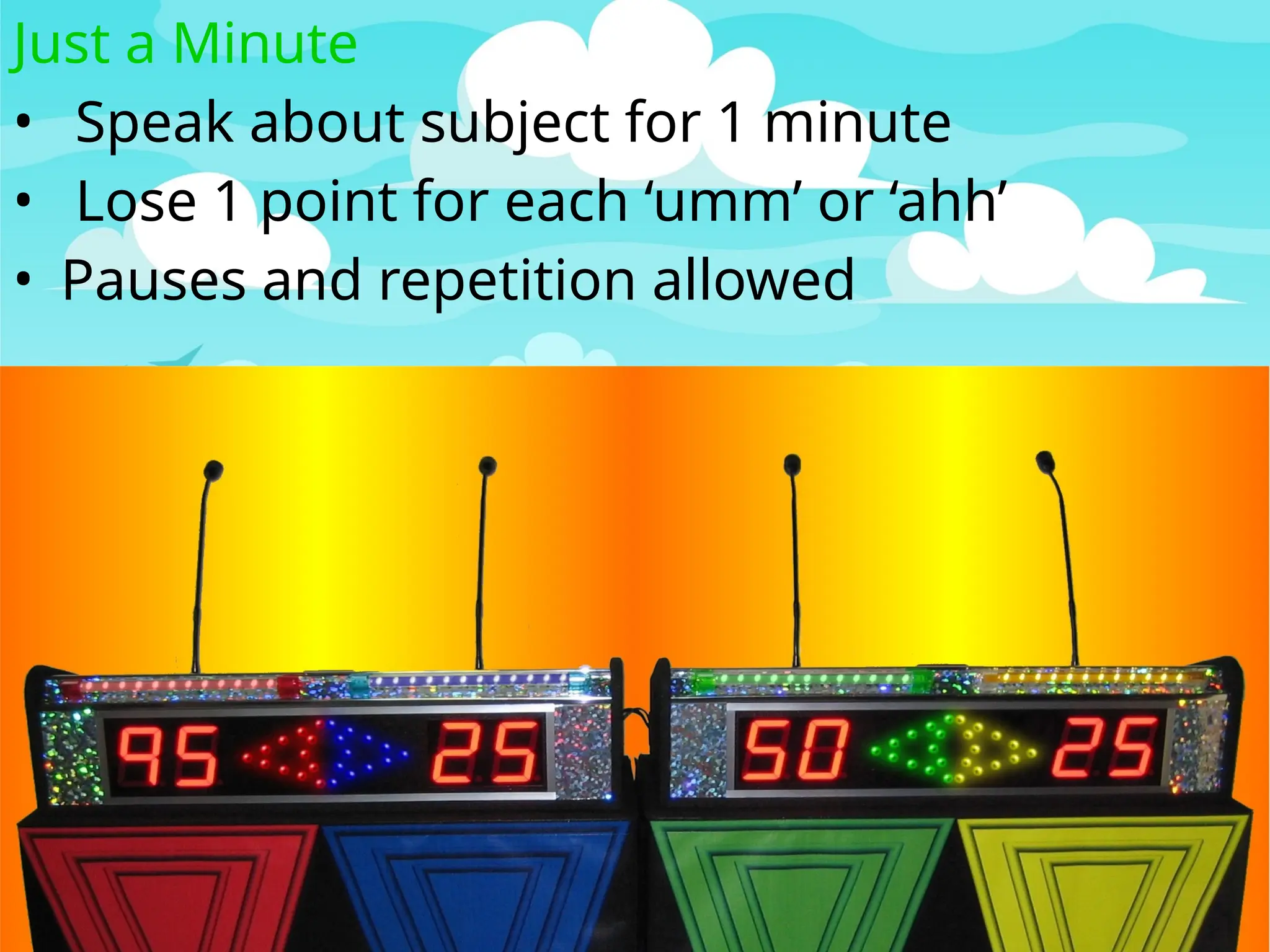 Just a Minute
• Speak about subject for 1 minute
• Lose 1 point for each ‘umm’ or ‘ahh’
• Pauses and repetition allowed
 