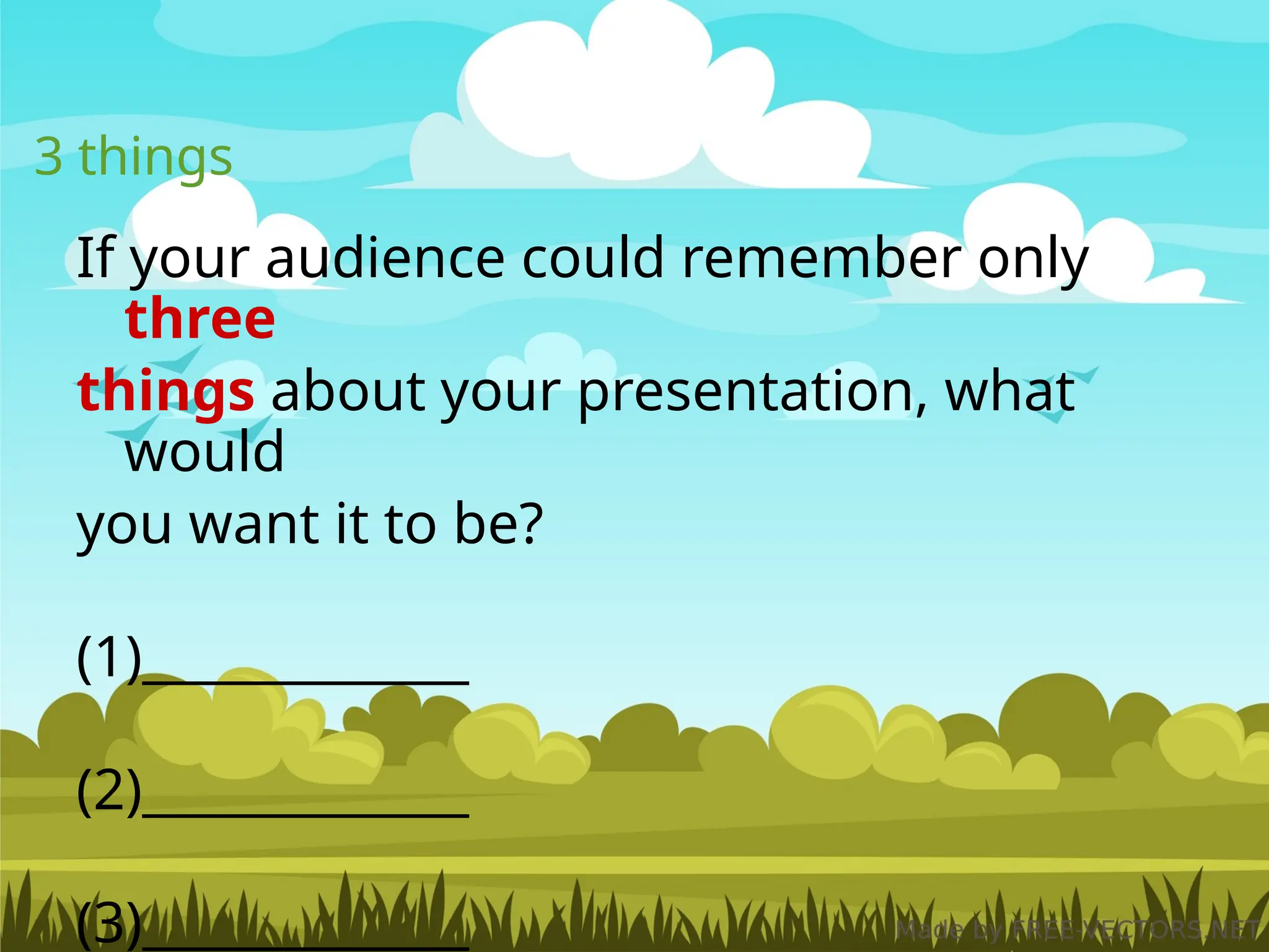 3 things
If your audience could remember only
three
things about your presentation, what
would
you want it to be?
(1)_____________
(2)_____________
(3)_____________
 