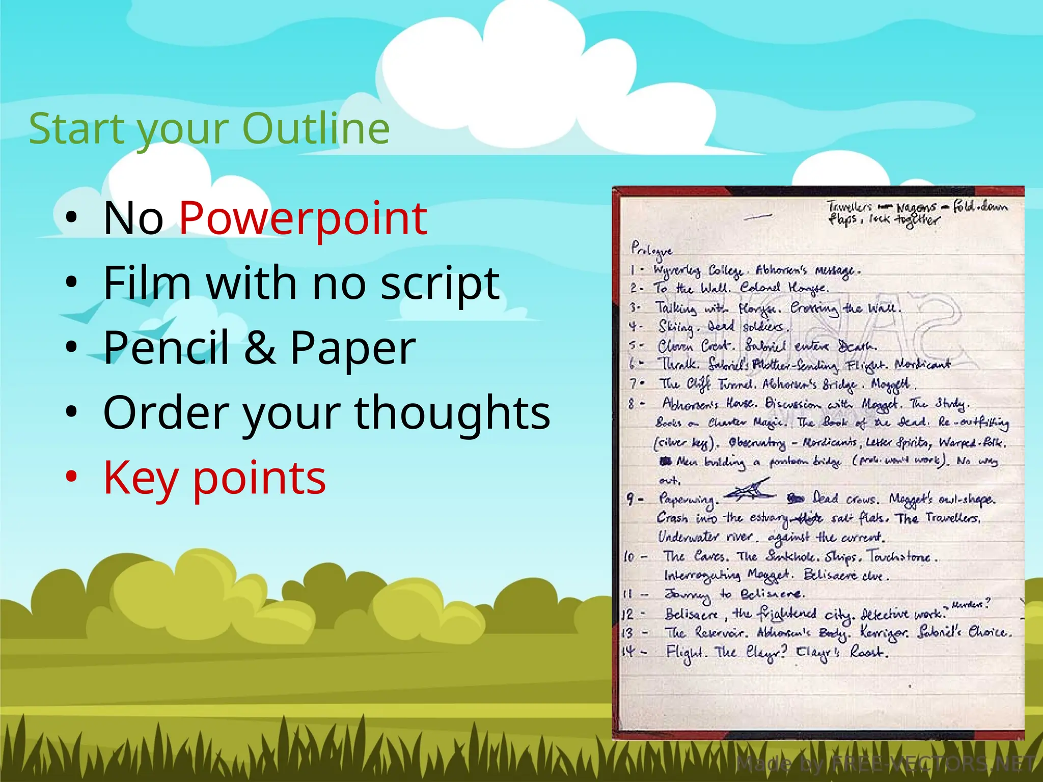 Start your Outline
• No Powerpoint
• Film with no script
• Pencil & Paper
• Order your thoughts
• Key points
 
