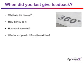When did you last give feedback?
• What was the context?
• How did you do it?
• How was it received?
• What would you do differently next time?
 