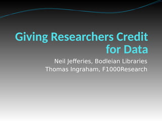 Giving Researchers Credit
for Data
Neil Jefferies, Bodleian Libraries
Thomas Ingraham, F1000Research
 