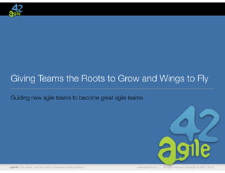Giving Teams the Roots to Grow and Wings to Fly
Guiding new agile teams to become great agile teams




agile42 | We advise, train and coach companies building software   www.agile42.com |   All rights reserved. Copyright © 2007 - 2012.
 