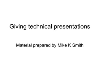 Giving technical presentations
Material prepared by Mike K Smith
 