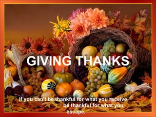 GIVING THANKS
♫ Turn on your speakers!
CLICK TO ADVANCE SLIDES

If you can't be thankful for what you receive,
be thankful for what you
escape.

 