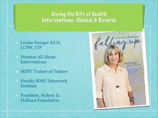 Giving the Gift of Health
Interventions -Clinical & Reverse
Louise Stanger Ed.D,
LCSW, CIP
Director All About
Interventions
MINT Trainer of Trainer
Faculty SDSU Interwork
Institute
President, Sydney D.
Holland Foundation
 