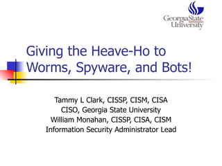 Giving the Heave-Ho to Worms, Spyware, and Bots!  Tammy L Clark, CISSP, CISM, CISA CISO, Georgia State University William Monahan, CISSP, CISA, CISM Information Security Administrator Lead 