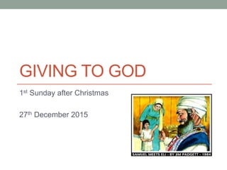 GIVING TO GOD
1st Sunday after Christmas
27th December 2015
 